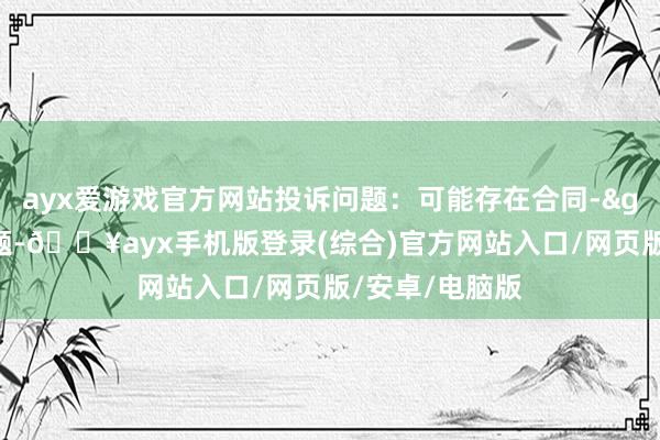 ayx爱游戏官方网站投诉问题：可能存在合同->其他合同问题-🔥ayx手机版登录(综合)官方网站入口/网页版/安卓/电脑版