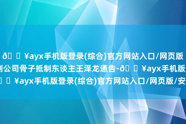 🔥ayx手机版登录(综合)官方网站入口/网页版/安卓/电脑版该公司收到公司骨子抵制东谈主王泽龙通告-🔥ayx手机版登录(综合)官方网站入口/网页版/安卓/电脑版