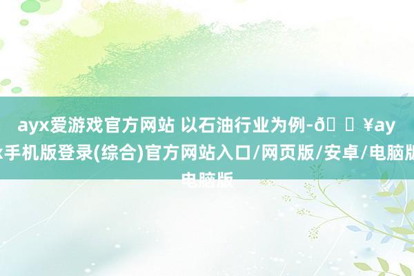 ayx爱游戏官方网站 　　以石油行业为例-🔥ayx手机版登录(综合)官方网站入口/网页版/安卓/电脑版