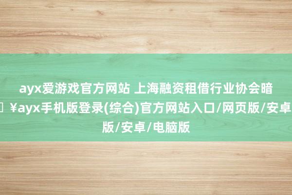 ayx爱游戏官方网站 　　上海融资租借行业协会暗示-🔥ayx手机版登录(综合)官方网站入口/网页版/安卓/电脑版