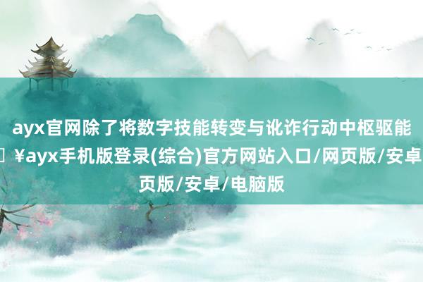 ayx官网除了将数字技能转变与讹诈行动中枢驱能源-🔥ayx手机版登录(综合)官方网站入口/网页版/安卓/电脑版