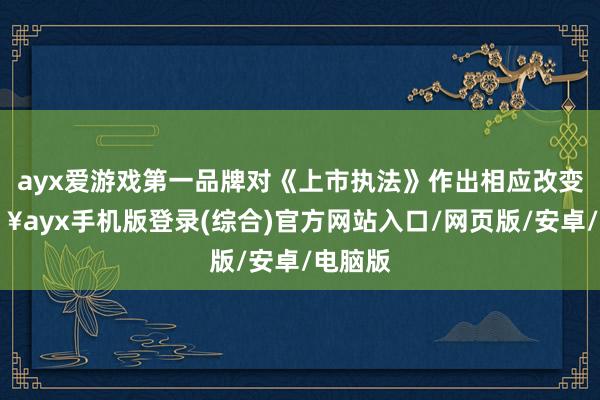 ayx爱游戏第一品牌对《上市执法》作出相应改变-🔥ayx手机版登录(综合)官方网站入口/网页版/安卓/电脑版