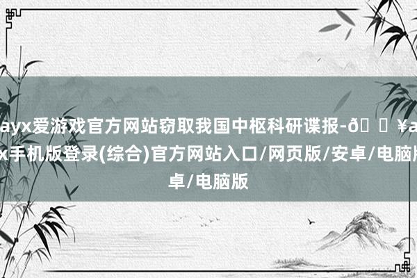 ayx爱游戏官方网站窃取我国中枢科研谍报-🔥ayx手机版登录(综合)官方网站入口/网页版/安卓/电脑版