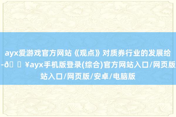 ayx爱游戏官方网站《观点》对质券行业的发展给出了具体指引-🔥ayx手机版登录(综合)官方网站入口/网页版/安卓/电脑版