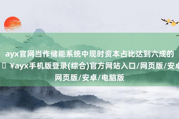 ayx官网当作储能系统中现时资本占比达到六成的电芯-🔥ayx手机版登录(综合)官方网站入口/网页版/安卓/电脑版