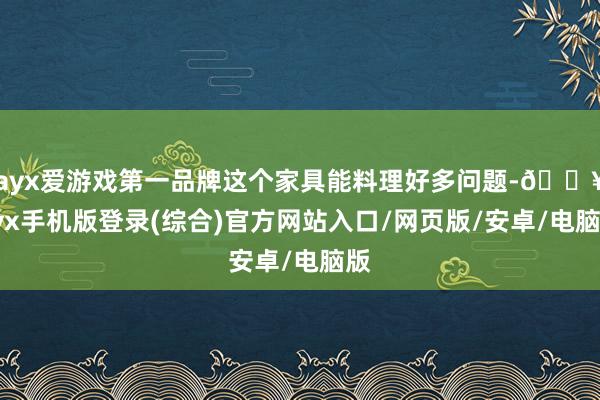 ayx爱游戏第一品牌这个家具能料理好多问题-🔥ayx手机版登录(综合)官方网站入口/网页版/安卓/电脑版