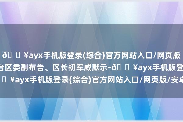 🔥ayx手机版登录(综合)官方网站入口/网页版/安卓/电脑版北京市丰台区委副布告、区长初军威默示-🔥ayx手机版登录(综合)官方网站入口/网页版/安卓/电脑版