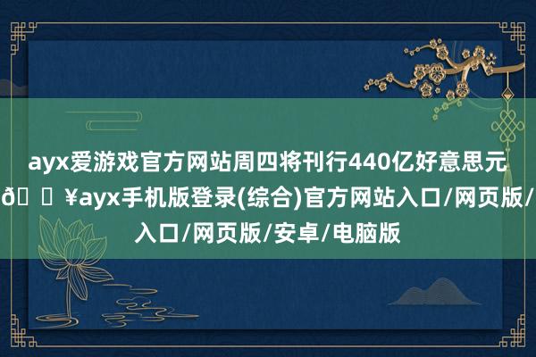 ayx爱游戏官方网站周四将刊行440亿好意思元七年期公债-🔥ayx手机版登录(综合)官方网站入口/网页版/安卓/电脑版