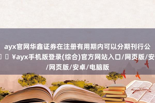 ayx官网华鑫证券在注册有用期内可以分期刊行公司债券-🔥ayx手机版登录(综合)官方网站入口/网页版/安卓/电脑版