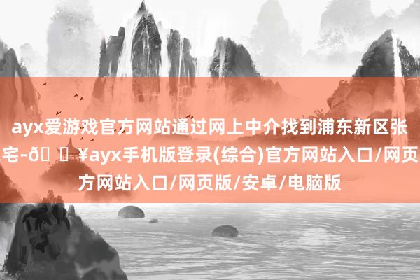 ayx爱游戏官方网站通过网上中介找到浦东新区张江镇某村一处农宅-🔥ayx手机版登录(综合)官方网站入口/网页版/安卓/电脑版