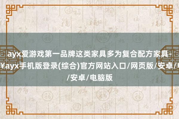 ayx爱游戏第一品牌这类家具多为复合配方家具-🔥ayx手机版登录(综合)官方网站入口/网页版/安卓/电脑版