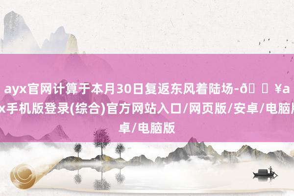 ayx官网计算于本月30日复返东风着陆场-🔥ayx手机版登录(综合)官方网站入口/网页版/安卓/电脑版