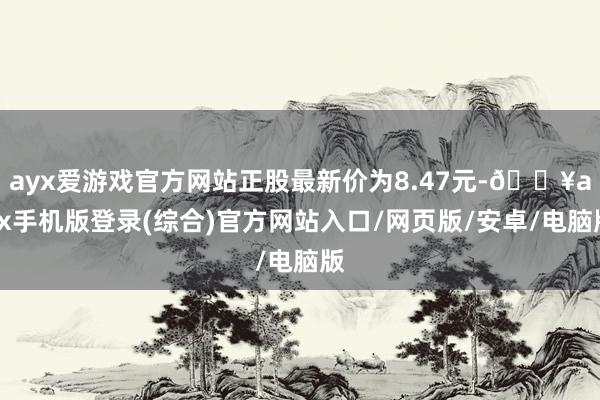 ayx爱游戏官方网站正股最新价为8.47元-🔥ayx手机版登录(综合)官方网站入口/网页版/安卓/电脑版