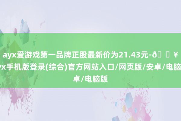 ayx爱游戏第一品牌正股最新价为21.43元-🔥ayx手机版登录(综合)官方网站入口/网页版/安卓/电脑版