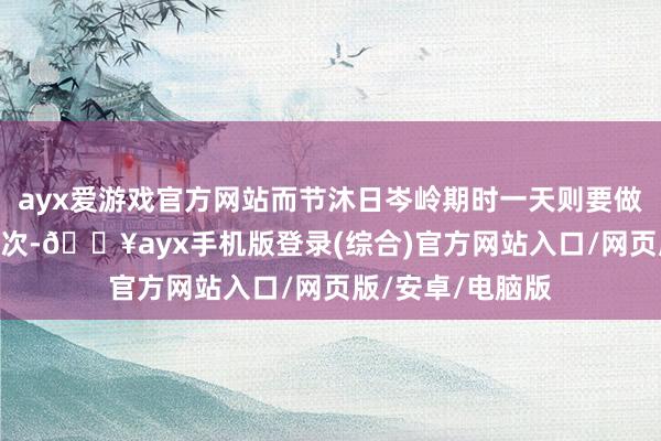 ayx爱游戏官方网站而节沐日岑岭期时一天则要做事近300东谈主次-🔥ayx手机版登录(综合)官方网站入口/网页版/安卓/电脑版