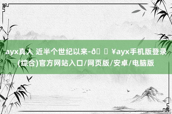 ayx真人 　　近半个世纪以来-🔥ayx手机版登录(综合)官方网站入口/网页版/安卓/电脑版