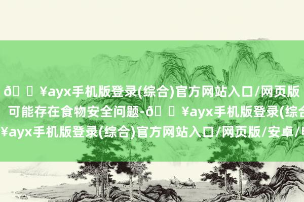 🔥ayx手机版登录(综合)官方网站入口/网页版/安卓/电脑版投诉问题：可能存在食物安全问题-🔥ayx手机版登录(综合)官方网站入口/网页版/安卓/电脑版