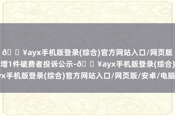 🔥ayx手机版登录(综合)官方网站入口/网页版/安卓/电脑版福瑞达新增1件破费者投诉公示-🔥ayx手机版登录(综合)官方网站入口/网页版/安卓/电脑版