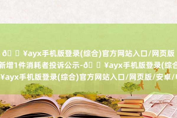 🔥ayx手机版登录(综合)官方网站入口/网页版/安卓/电脑版克明食物新增1件消耗者投诉公示-🔥ayx手机版登录(综合)官方网站入口/网页版/安卓/电脑版