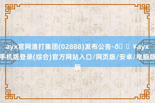 ayx官网渣打集团(02888)发布公告-🔥ayx手机版登录(综合)官方网站入口/网页版/安卓/电脑版