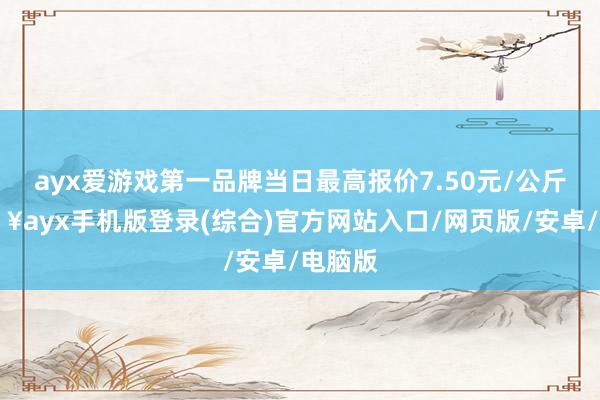 ayx爱游戏第一品牌当日最高报价7.50元/公斤-🔥ayx手机版登录(综合)官方网站入口/网页版/安卓/电脑版