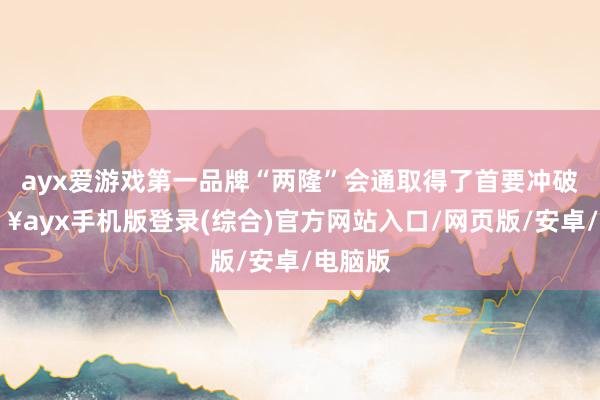 ayx爱游戏第一品牌“两隆”会通取得了首要冲破-🔥ayx手机版登录(综合)官方网站入口/网页版/安卓/电脑版