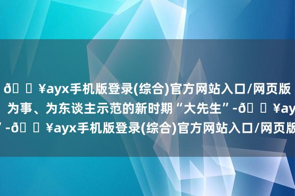 🔥ayx手机版登录(综合)官方网站入口/网页版/安卓/电脑版培养为学、为事、为东谈主示范的新时期“大先生”-🔥ayx手机版登录(综合)官方网站入口/网页版/安卓/电脑版