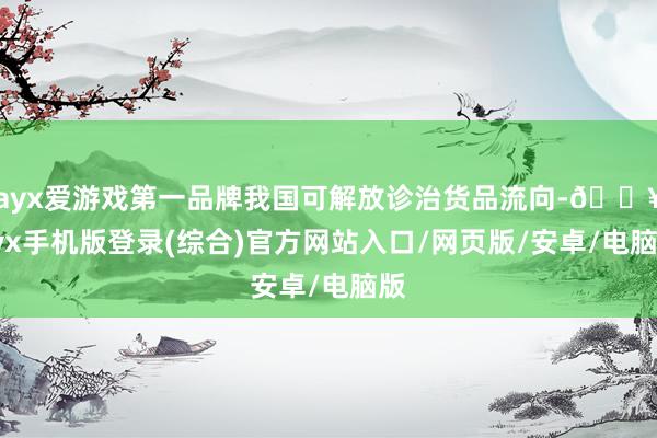 ayx爱游戏第一品牌我国可解放诊治货品流向-🔥ayx手机版登录(综合)官方网站入口/网页版/安卓/电脑版