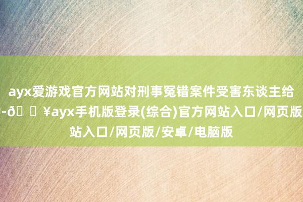 ayx爱游戏官方网站对刑事冤错案件受害东谈主给予应有的补偿-🔥ayx手机版登录(综合)官方网站入口/网页版/安卓/电脑版