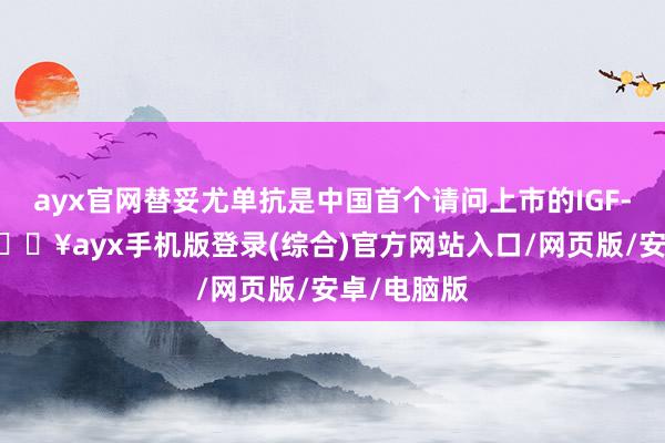 ayx官网替妥尤单抗是中国首个请问上市的IGF-1R抗体-🔥ayx手机版登录(综合)官方网站入口/网页版/安卓/电脑版