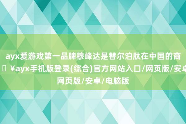 ayx爱游戏第一品牌穆峰达是替尔泊肽在中国的商品名-🔥ayx手机版登录(综合)官方网站入口/网页版/安卓/电脑版