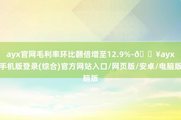 ayx官网毛利率环比翻倍增至12.9%-🔥ayx手机版登录(综合)官方网站入口/网页版/安卓/电脑版