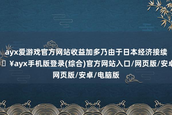 ayx爱游戏官方网站收益加多乃由于日本经济接续复苏-🔥ayx手机版登录(综合)官方网站入口/网页版/安卓/电脑版