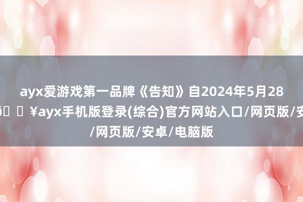 ayx爱游戏第一品牌《告知》自2024年5月28日起扩充-🔥ayx手机版登录(综合)官方网站入口/网页版/安卓/电脑版