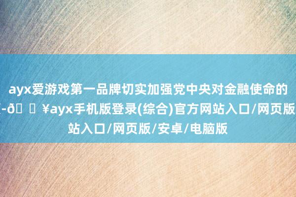 ayx爱游戏第一品牌切实加强党中央对金融使命的蚁合斡旋带领-🔥ayx手机版登录(综合)官方网站入口/网页版/安卓/电脑版