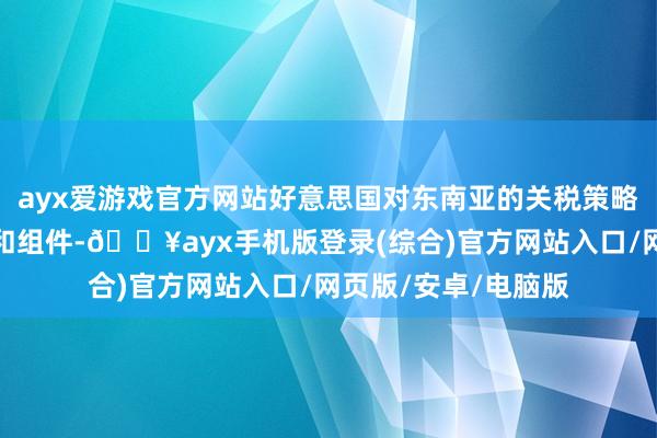 ayx爱游戏官方网站好意思国对东南亚的关税策略主要针对光伏电板和组件-🔥ayx手机版登录(综合)官方网站入口/网页版/安卓/电脑版