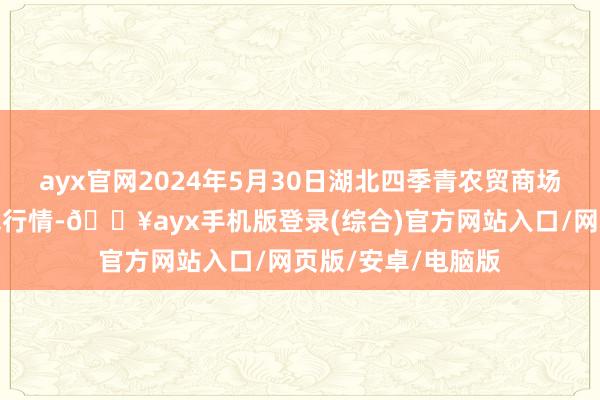 ayx官网2024年5月30日湖北四季青农贸商场贬责有限公司价钱行情-🔥ayx手机版登录(综合)官方网站入口/网页版/安卓/电脑版