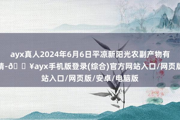 ayx真人2024年6月6日平凉新阳光农副产物有限公司价钱行情-🔥ayx手机版登录(综合)官方网站入口/网页版/安卓/电脑版