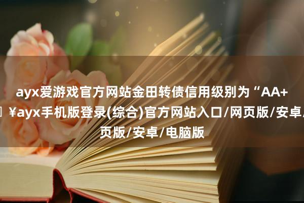 ayx爱游戏官方网站金田转债信用级别为“AA+”-🔥ayx手机版登录(综合)官方网站入口/网页版/安卓/电脑版