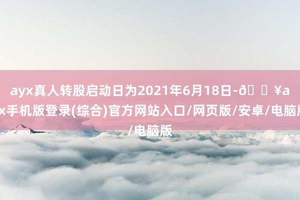 ayx真人转股启动日为2021年6月18日-🔥ayx手机版登录(综合)官方网站入口/网页版/安卓/电脑版