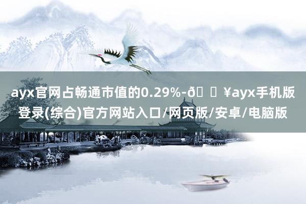 ayx官网占畅通市值的0.29%-🔥ayx手机版登录(综合)官方网站入口/网页版/安卓/电脑版