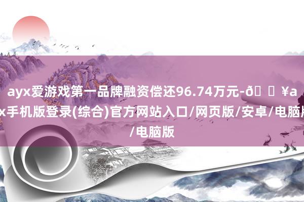 ayx爱游戏第一品牌融资偿还96.74万元-🔥ayx手机版登录(综合)官方网站入口/网页版/安卓/电脑版