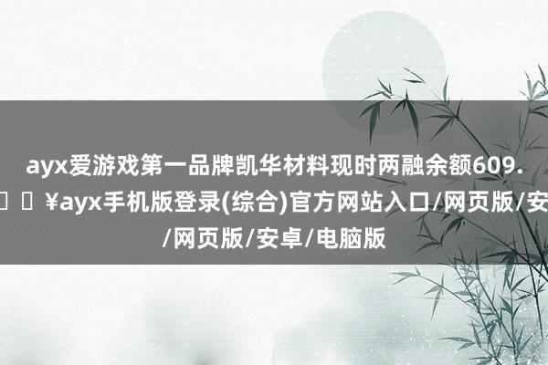 ayx爱游戏第一品牌凯华材料现时两融余额609.05万元-🔥ayx手机版登录(综合)官方网站入口/网页版/安卓/电脑版