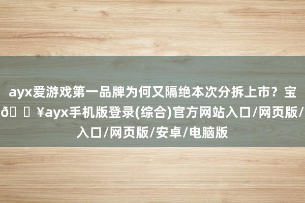 ayx爱游戏第一品牌为何又隔绝本次分拆上市？宝钢股份示意-🔥ayx手机版登录(综合)官方网站入口/网页版/安卓/电脑版