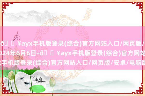 🔥ayx手机版登录(综合)官方网站入口/网页版/安卓/电脑版 　　截止2024年6月6日-🔥ayx手机版登录(综合)官方网站入口/网页版/安卓/电脑版