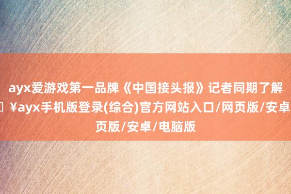 ayx爱游戏第一品牌《中国接头报》记者同期了解到-🔥ayx手机版登录(综合)官方网站入口/网页版/安卓/电脑版