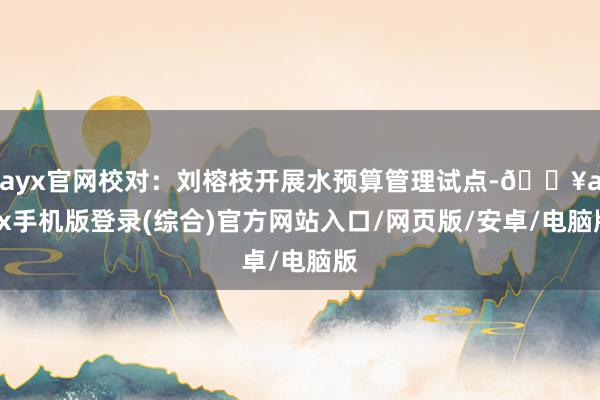 ayx官网校对：刘榕枝开展水预算管理试点-🔥ayx手机版登录(综合)官方网站入口/网页版/安卓/电脑版