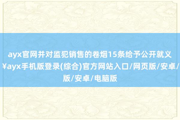 ayx官网并对监犯销售的卷烟15条给予公开就义-🔥ayx手机版登录(综合)官方网站入口/网页版/安卓/电脑版