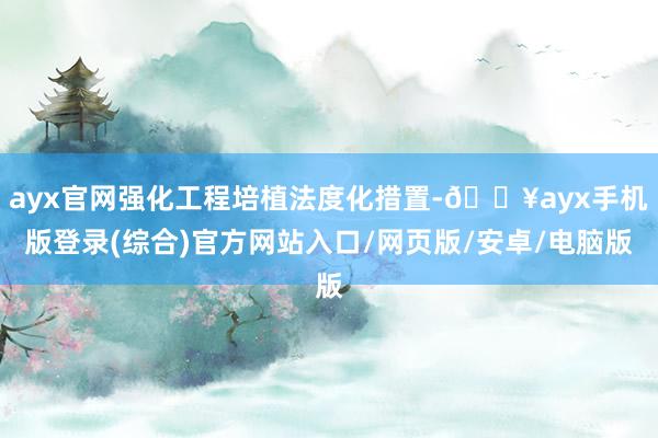 ayx官网强化工程培植法度化措置-🔥ayx手机版登录(综合)官方网站入口/网页版/安卓/电脑版