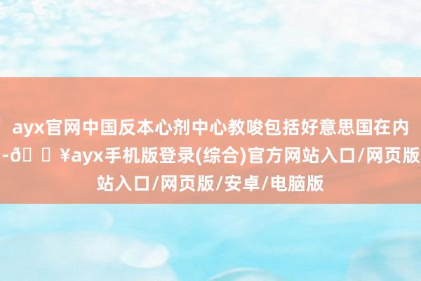 ayx官网中国反本心剂中心教唆包括好意思国在内的列国畅通员-🔥ayx手机版登录(综合)官方网站入口/网页版/安卓/电脑版